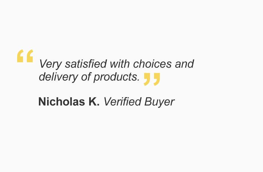 "Very satisfied with choices and delivery of products." - Nicholas K. Verified Buyer